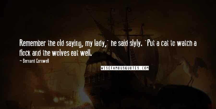 Bernard Cornwell Quotes: Remember the old saying, my lady,' he said slyly. 'Put a cat to watch a flock and the wolves eat well.