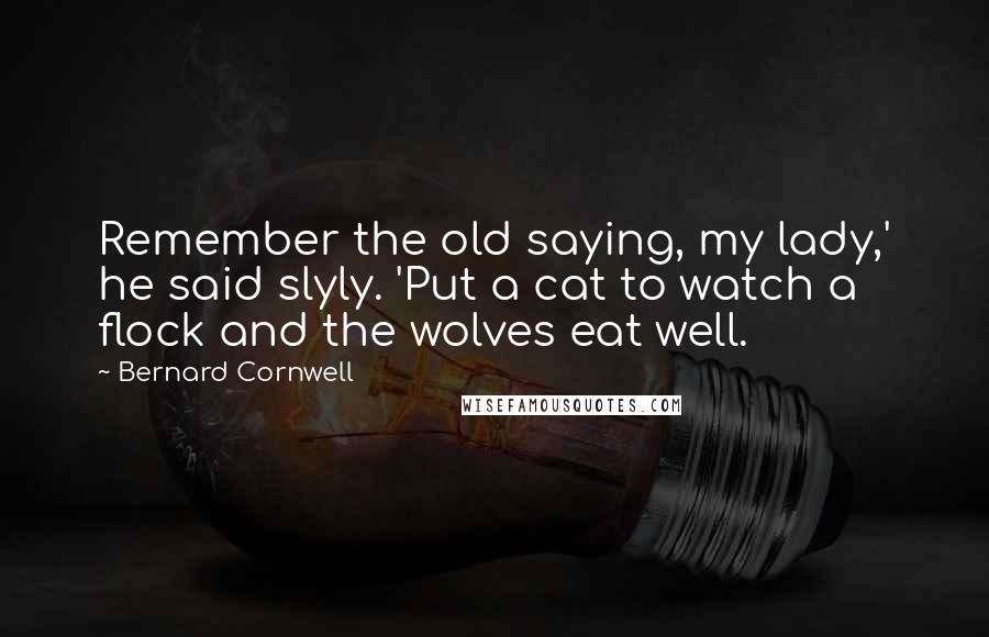 Bernard Cornwell Quotes: Remember the old saying, my lady,' he said slyly. 'Put a cat to watch a flock and the wolves eat well.