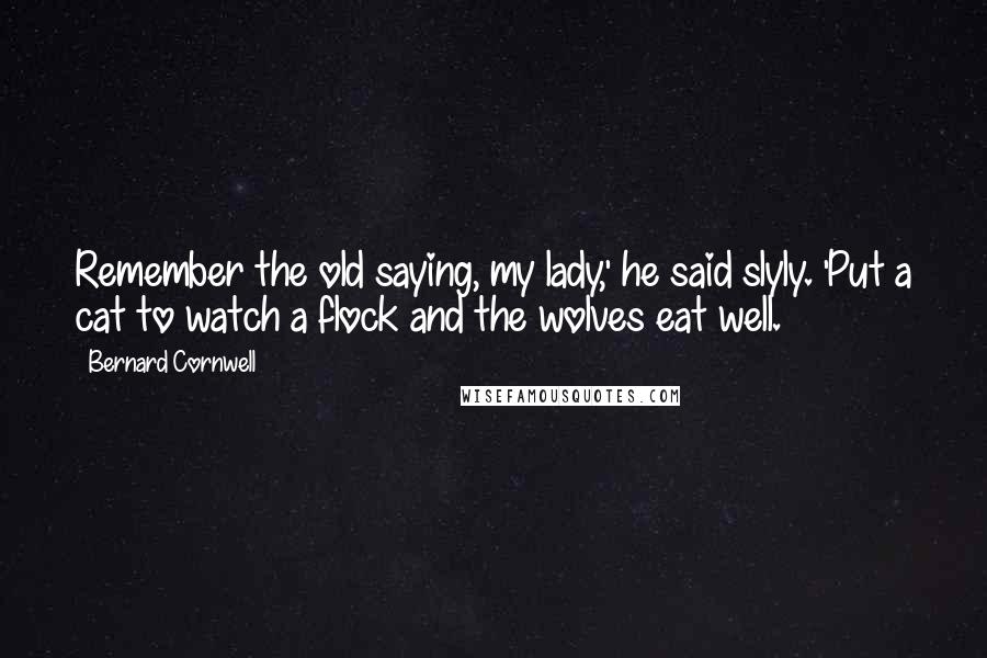 Bernard Cornwell Quotes: Remember the old saying, my lady,' he said slyly. 'Put a cat to watch a flock and the wolves eat well.