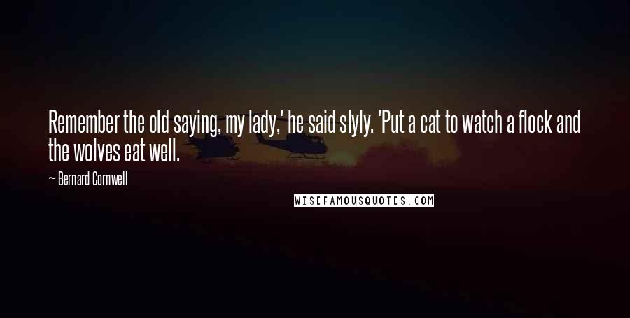 Bernard Cornwell Quotes: Remember the old saying, my lady,' he said slyly. 'Put a cat to watch a flock and the wolves eat well.