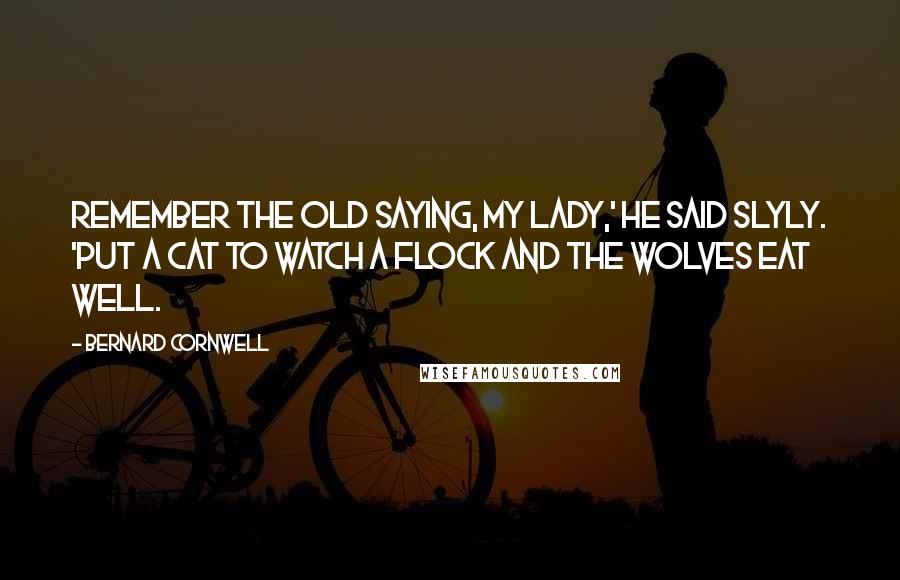 Bernard Cornwell Quotes: Remember the old saying, my lady,' he said slyly. 'Put a cat to watch a flock and the wolves eat well.