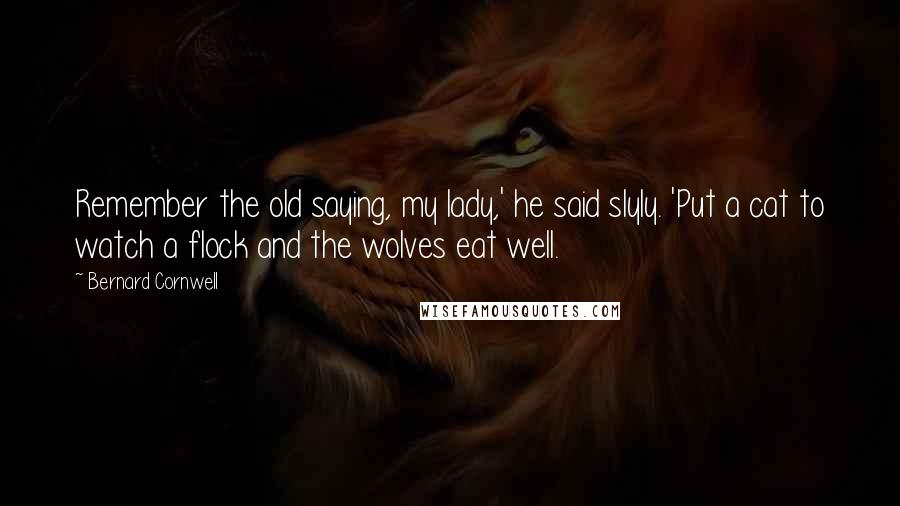 Bernard Cornwell Quotes: Remember the old saying, my lady,' he said slyly. 'Put a cat to watch a flock and the wolves eat well.