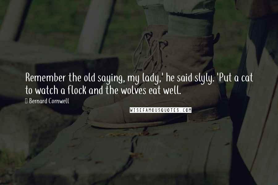 Bernard Cornwell Quotes: Remember the old saying, my lady,' he said slyly. 'Put a cat to watch a flock and the wolves eat well.