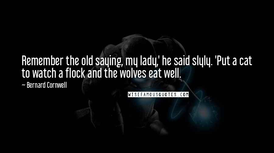 Bernard Cornwell Quotes: Remember the old saying, my lady,' he said slyly. 'Put a cat to watch a flock and the wolves eat well.