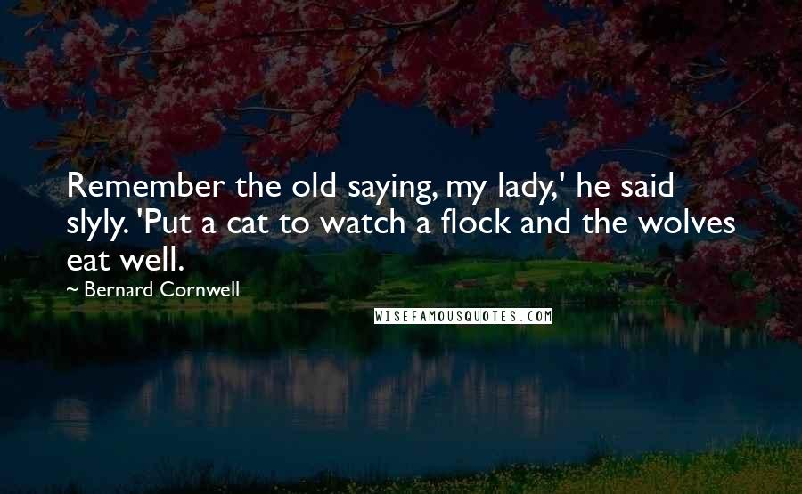 Bernard Cornwell Quotes: Remember the old saying, my lady,' he said slyly. 'Put a cat to watch a flock and the wolves eat well.