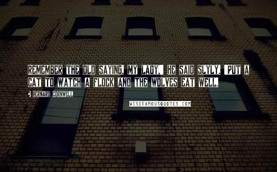 Bernard Cornwell Quotes: Remember the old saying, my lady,' he said slyly. 'Put a cat to watch a flock and the wolves eat well.