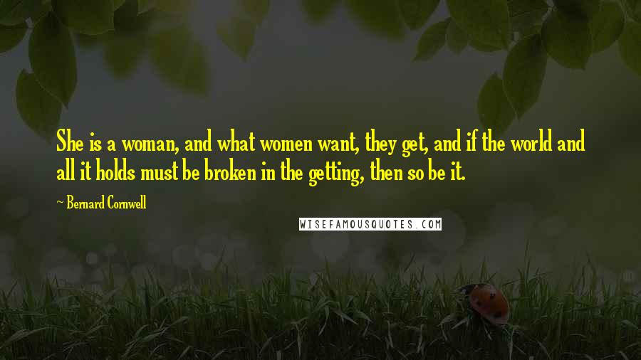 Bernard Cornwell Quotes: She is a woman, and what women want, they get, and if the world and all it holds must be broken in the getting, then so be it.