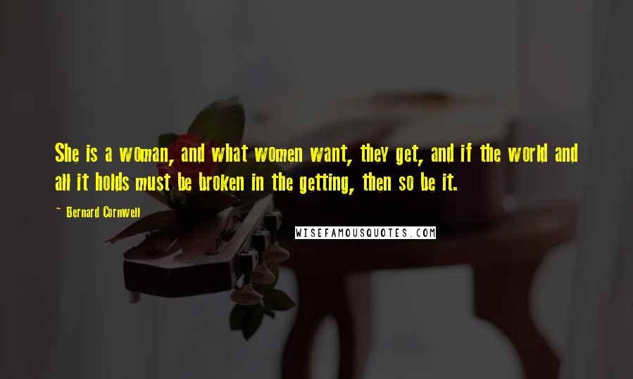 Bernard Cornwell Quotes: She is a woman, and what women want, they get, and if the world and all it holds must be broken in the getting, then so be it.