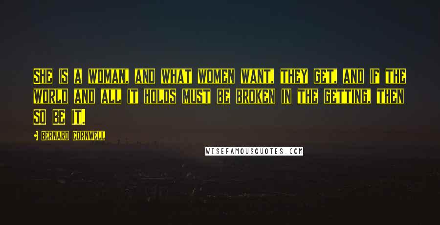 Bernard Cornwell Quotes: She is a woman, and what women want, they get, and if the world and all it holds must be broken in the getting, then so be it.