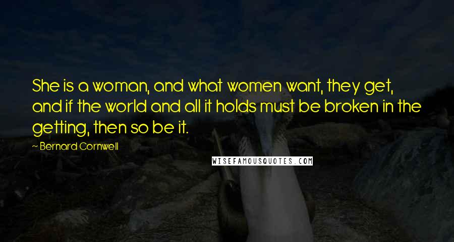 Bernard Cornwell Quotes: She is a woman, and what women want, they get, and if the world and all it holds must be broken in the getting, then so be it.