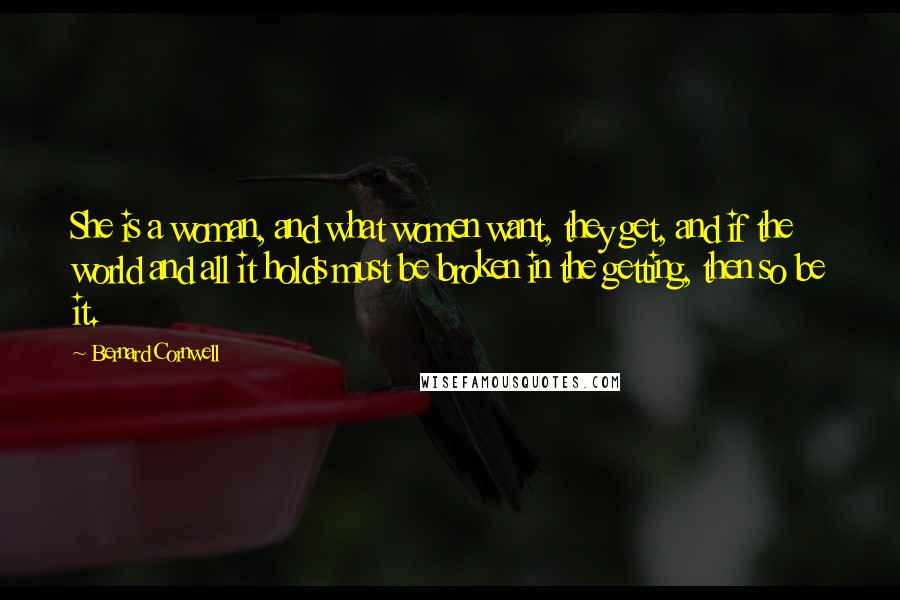 Bernard Cornwell Quotes: She is a woman, and what women want, they get, and if the world and all it holds must be broken in the getting, then so be it.