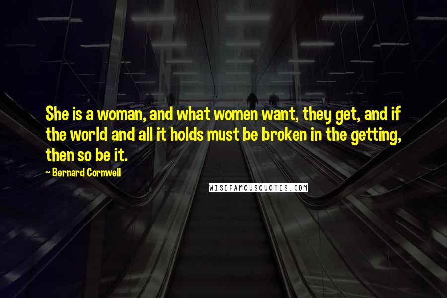 Bernard Cornwell Quotes: She is a woman, and what women want, they get, and if the world and all it holds must be broken in the getting, then so be it.