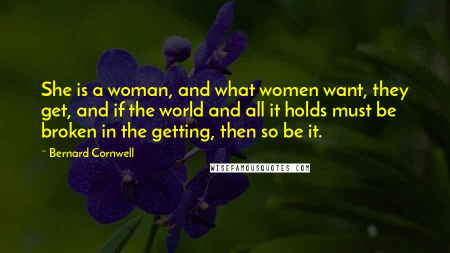 Bernard Cornwell Quotes: She is a woman, and what women want, they get, and if the world and all it holds must be broken in the getting, then so be it.