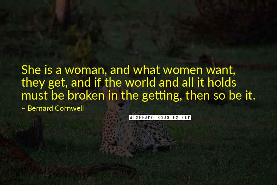 Bernard Cornwell Quotes: She is a woman, and what women want, they get, and if the world and all it holds must be broken in the getting, then so be it.