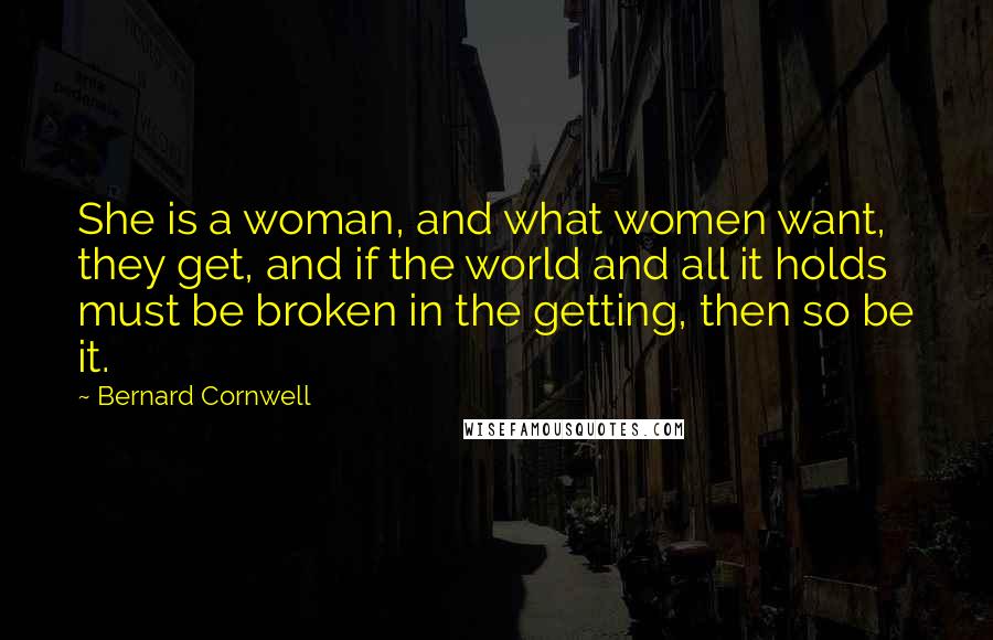Bernard Cornwell Quotes: She is a woman, and what women want, they get, and if the world and all it holds must be broken in the getting, then so be it.