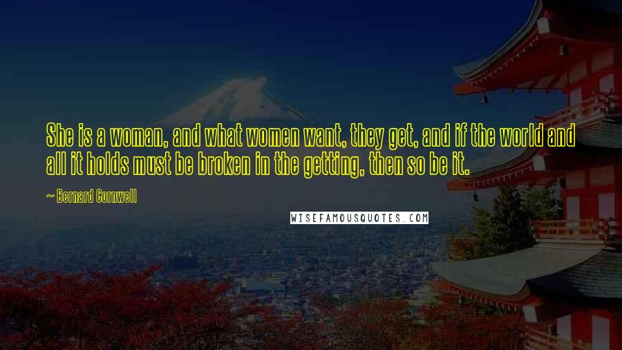 Bernard Cornwell Quotes: She is a woman, and what women want, they get, and if the world and all it holds must be broken in the getting, then so be it.