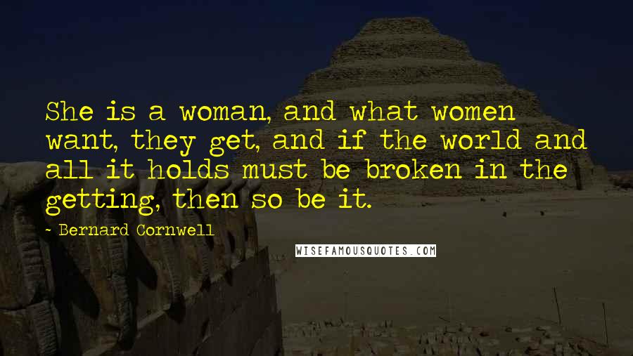 Bernard Cornwell Quotes: She is a woman, and what women want, they get, and if the world and all it holds must be broken in the getting, then so be it.