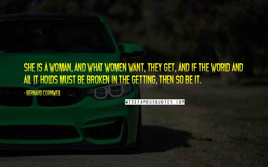 Bernard Cornwell Quotes: She is a woman, and what women want, they get, and if the world and all it holds must be broken in the getting, then so be it.