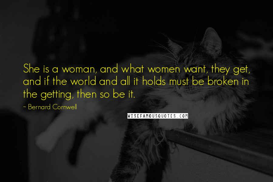 Bernard Cornwell Quotes: She is a woman, and what women want, they get, and if the world and all it holds must be broken in the getting, then so be it.