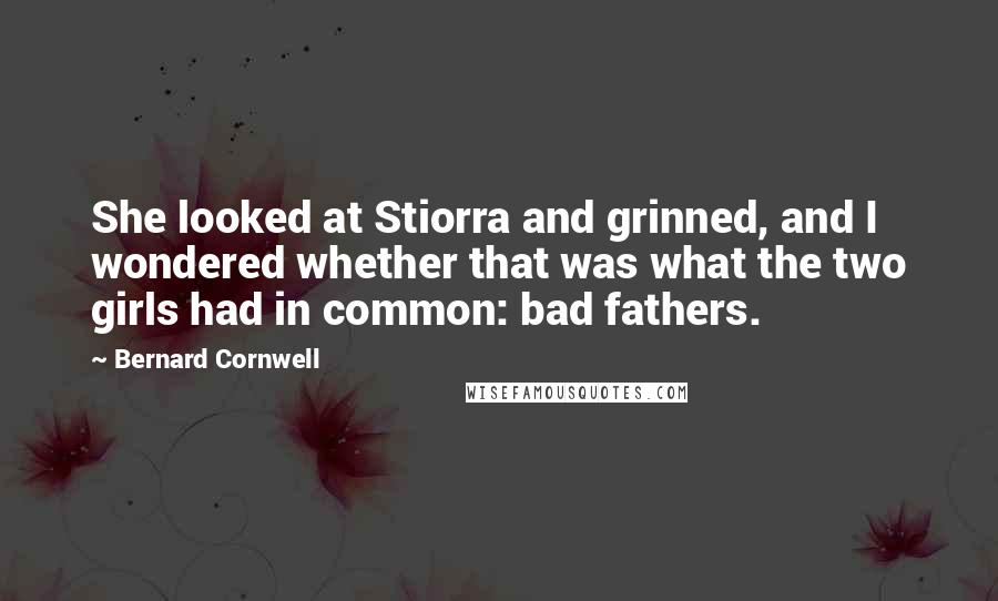 Bernard Cornwell Quotes: She looked at Stiorra and grinned, and I wondered whether that was what the two girls had in common: bad fathers.