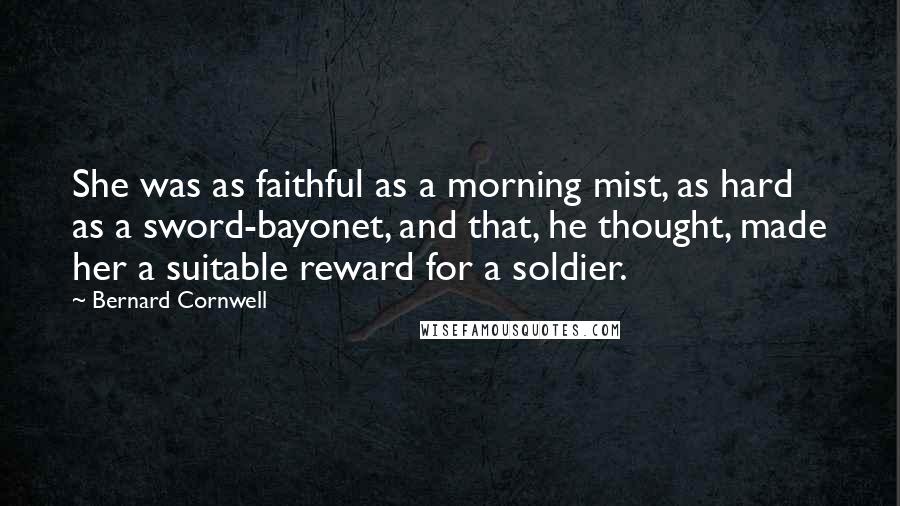 Bernard Cornwell Quotes: She was as faithful as a morning mist, as hard as a sword-bayonet, and that, he thought, made her a suitable reward for a soldier.