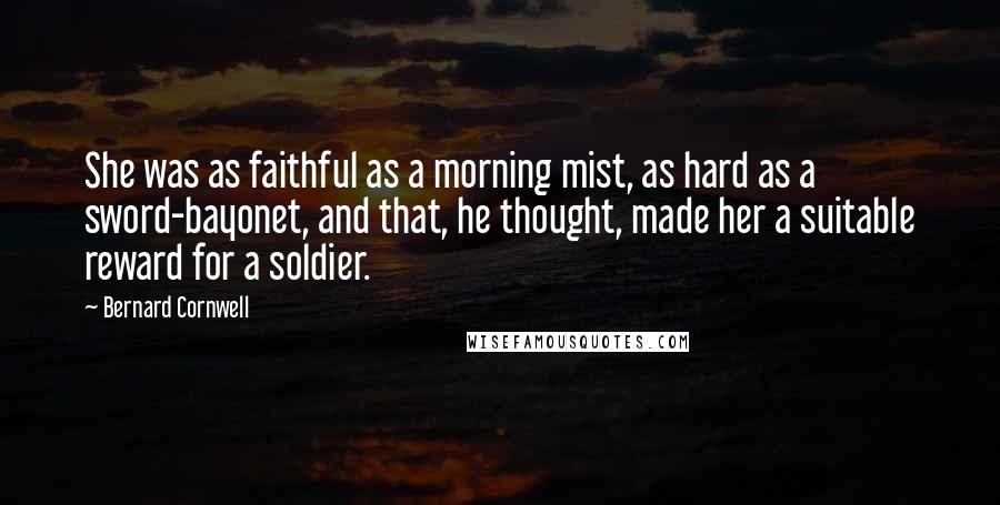 Bernard Cornwell Quotes: She was as faithful as a morning mist, as hard as a sword-bayonet, and that, he thought, made her a suitable reward for a soldier.