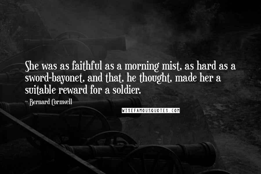 Bernard Cornwell Quotes: She was as faithful as a morning mist, as hard as a sword-bayonet, and that, he thought, made her a suitable reward for a soldier.