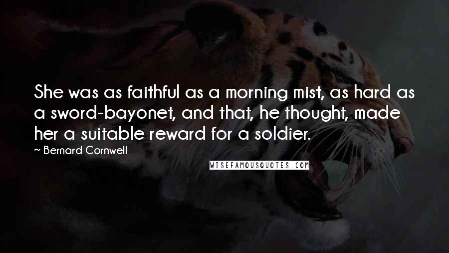 Bernard Cornwell Quotes: She was as faithful as a morning mist, as hard as a sword-bayonet, and that, he thought, made her a suitable reward for a soldier.