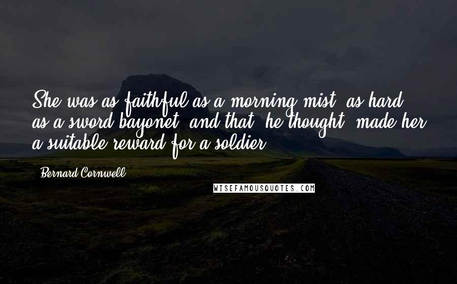 Bernard Cornwell Quotes: She was as faithful as a morning mist, as hard as a sword-bayonet, and that, he thought, made her a suitable reward for a soldier.