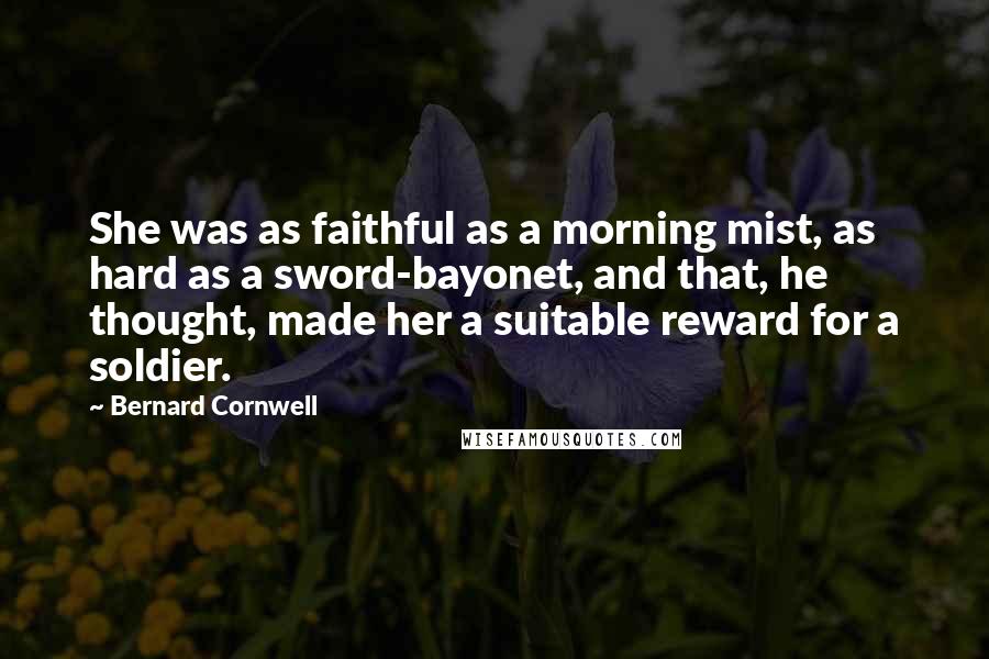 Bernard Cornwell Quotes: She was as faithful as a morning mist, as hard as a sword-bayonet, and that, he thought, made her a suitable reward for a soldier.