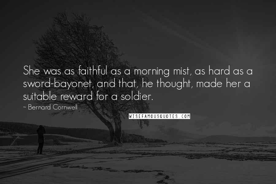 Bernard Cornwell Quotes: She was as faithful as a morning mist, as hard as a sword-bayonet, and that, he thought, made her a suitable reward for a soldier.