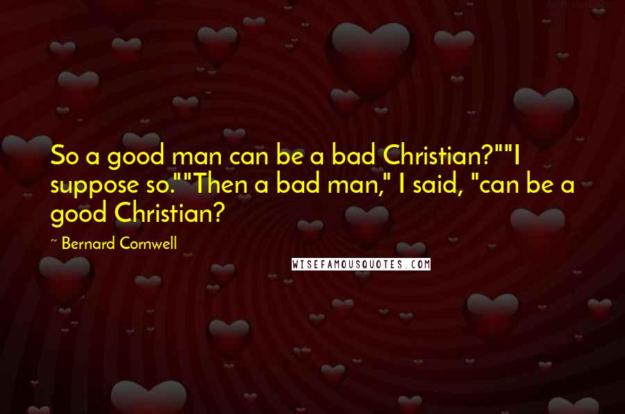 Bernard Cornwell Quotes: So a good man can be a bad Christian?""I suppose so.""Then a bad man," I said, "can be a good Christian?