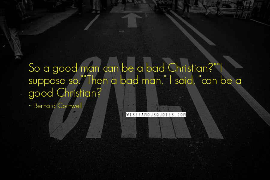 Bernard Cornwell Quotes: So a good man can be a bad Christian?""I suppose so.""Then a bad man," I said, "can be a good Christian?