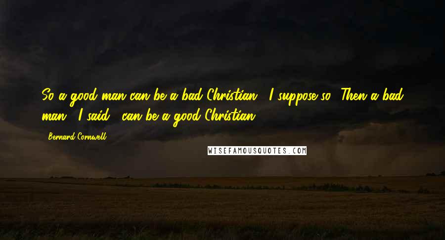 Bernard Cornwell Quotes: So a good man can be a bad Christian?""I suppose so.""Then a bad man," I said, "can be a good Christian?