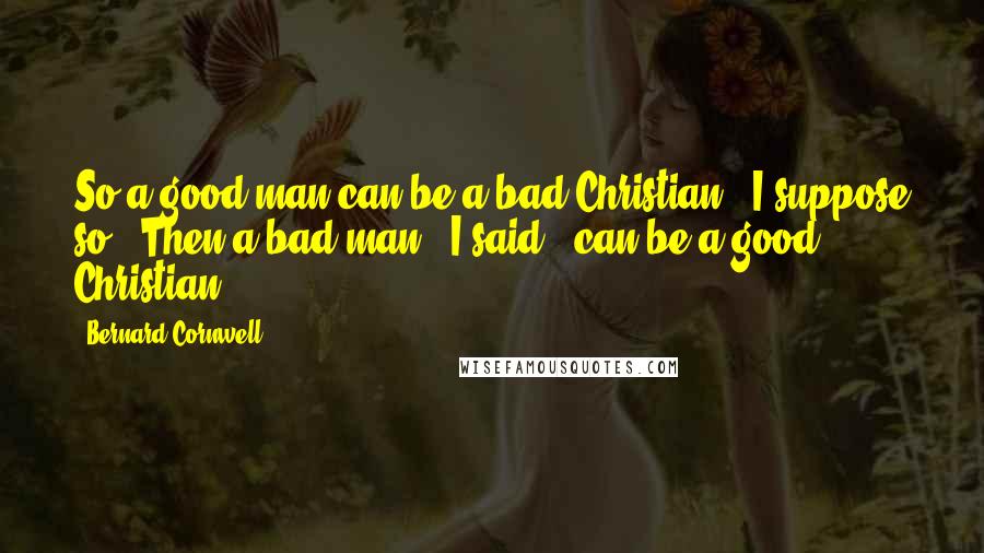 Bernard Cornwell Quotes: So a good man can be a bad Christian?""I suppose so.""Then a bad man," I said, "can be a good Christian?