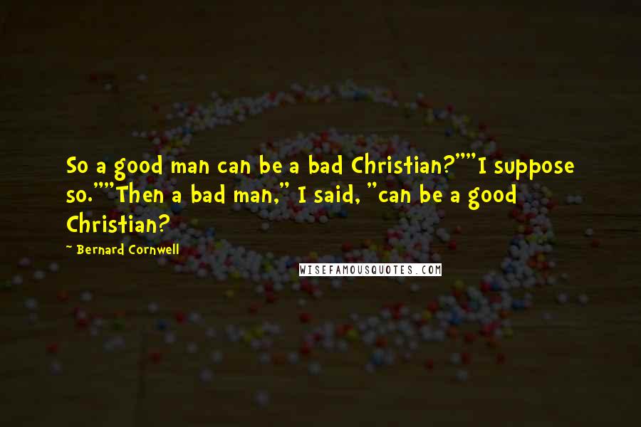 Bernard Cornwell Quotes: So a good man can be a bad Christian?""I suppose so.""Then a bad man," I said, "can be a good Christian?