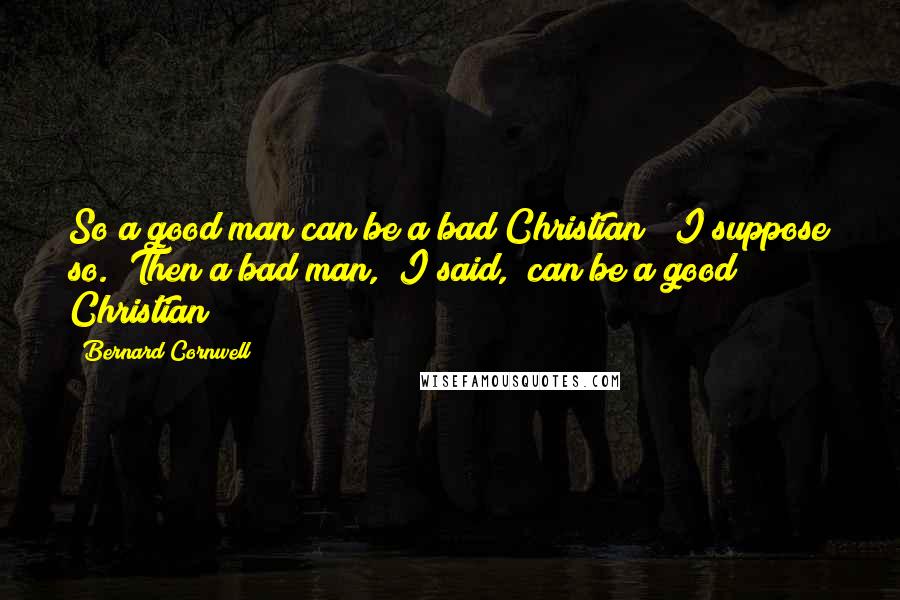 Bernard Cornwell Quotes: So a good man can be a bad Christian?""I suppose so.""Then a bad man," I said, "can be a good Christian?