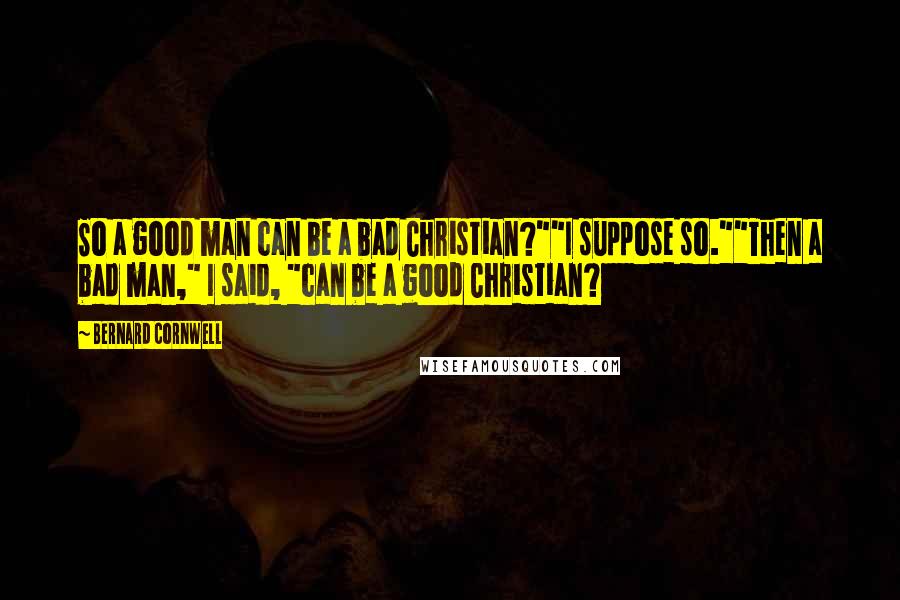 Bernard Cornwell Quotes: So a good man can be a bad Christian?""I suppose so.""Then a bad man," I said, "can be a good Christian?