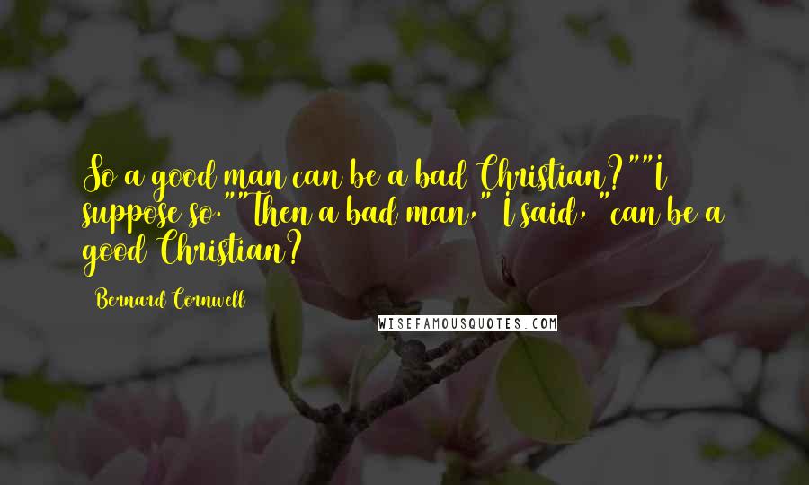 Bernard Cornwell Quotes: So a good man can be a bad Christian?""I suppose so.""Then a bad man," I said, "can be a good Christian?