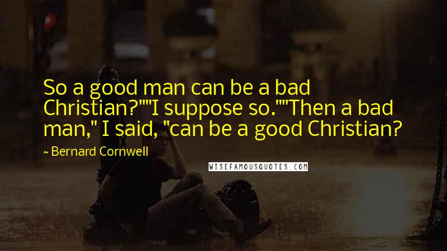 Bernard Cornwell Quotes: So a good man can be a bad Christian?""I suppose so.""Then a bad man," I said, "can be a good Christian?