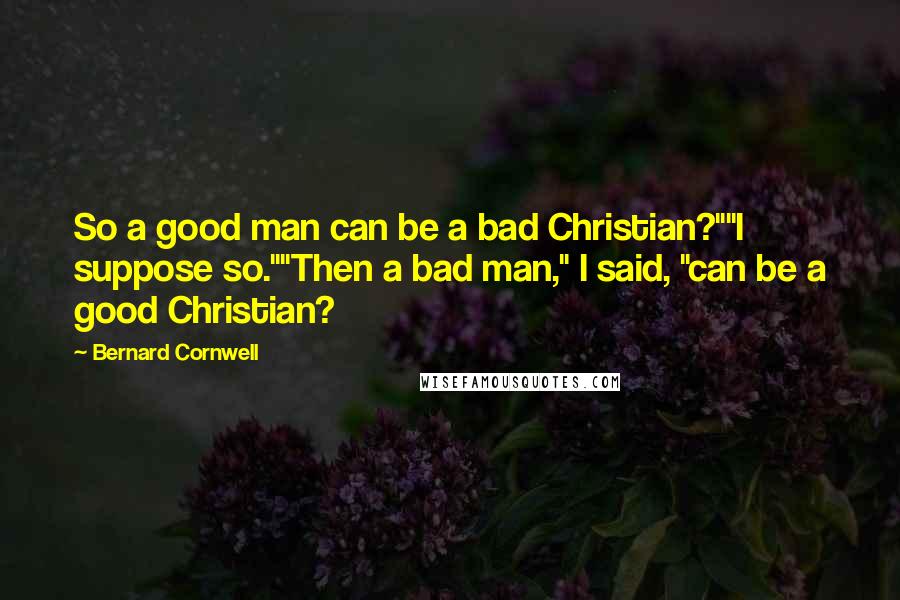 Bernard Cornwell Quotes: So a good man can be a bad Christian?""I suppose so.""Then a bad man," I said, "can be a good Christian?