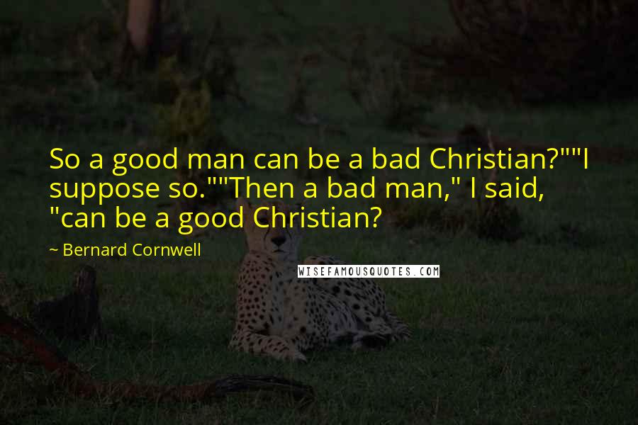 Bernard Cornwell Quotes: So a good man can be a bad Christian?""I suppose so.""Then a bad man," I said, "can be a good Christian?