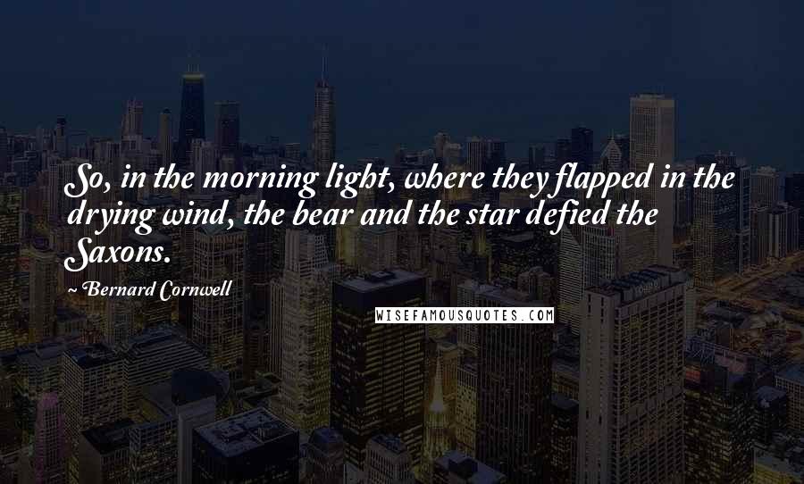 Bernard Cornwell Quotes: So, in the morning light, where they flapped in the drying wind, the bear and the star defied the Saxons.