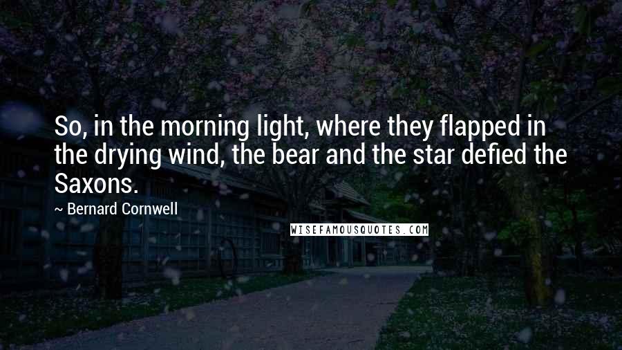 Bernard Cornwell Quotes: So, in the morning light, where they flapped in the drying wind, the bear and the star defied the Saxons.