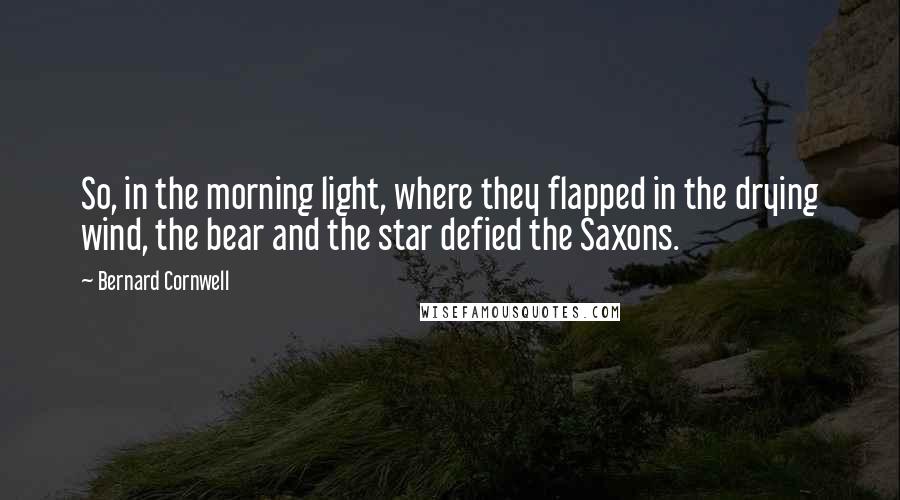 Bernard Cornwell Quotes: So, in the morning light, where they flapped in the drying wind, the bear and the star defied the Saxons.