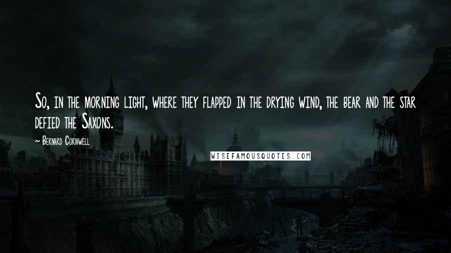 Bernard Cornwell Quotes: So, in the morning light, where they flapped in the drying wind, the bear and the star defied the Saxons.