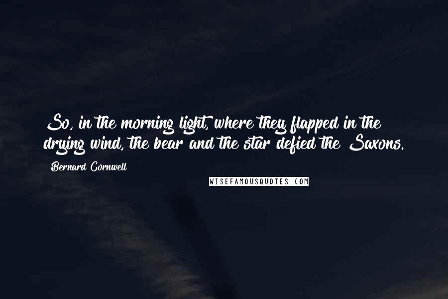 Bernard Cornwell Quotes: So, in the morning light, where they flapped in the drying wind, the bear and the star defied the Saxons.