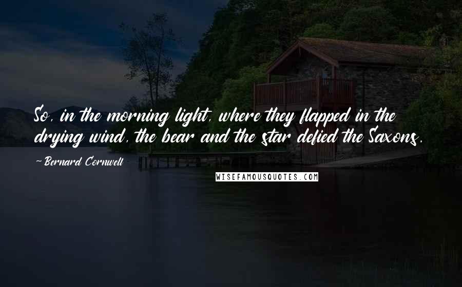 Bernard Cornwell Quotes: So, in the morning light, where they flapped in the drying wind, the bear and the star defied the Saxons.