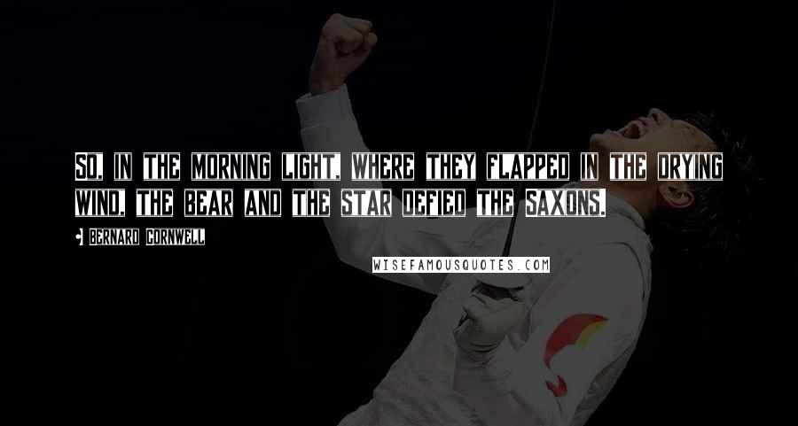 Bernard Cornwell Quotes: So, in the morning light, where they flapped in the drying wind, the bear and the star defied the Saxons.