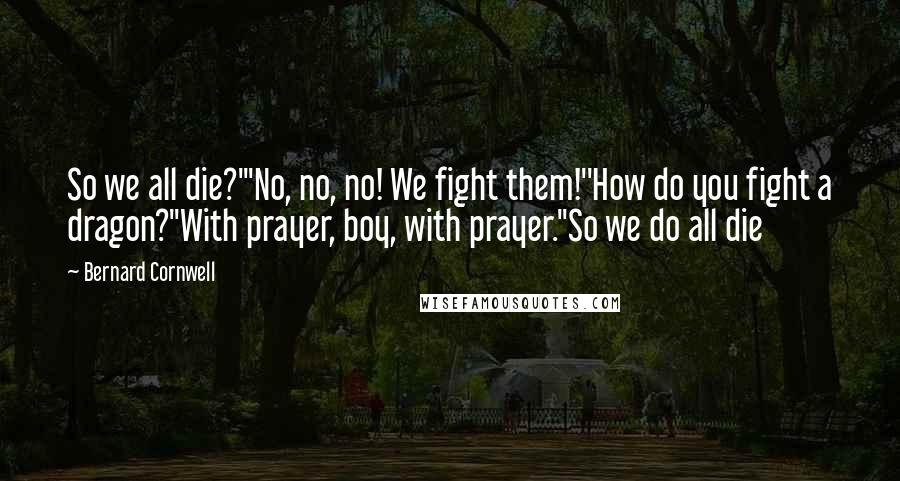 Bernard Cornwell Quotes: So we all die?'"No, no, no! We fight them!''How do you fight a dragon?''With prayer, boy, with prayer.''So we do all die